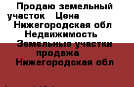 Продаю земельный участок › Цена ­ 500 000 - Нижегородская обл. Недвижимость » Земельные участки продажа   . Нижегородская обл.